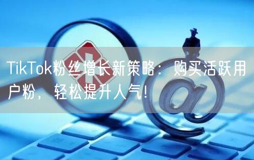 TikTok粉丝增长新策略：购买活跃用户粉，轻松提升人气！