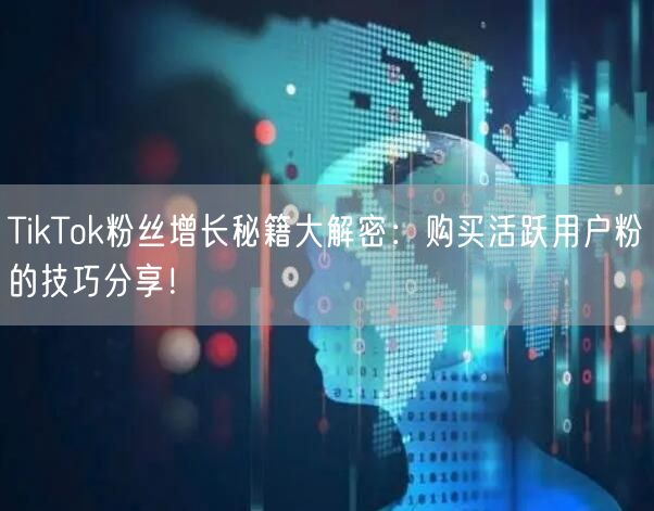 TikTok粉丝增长秘籍大解密：购买活跃用户粉的技巧分享！