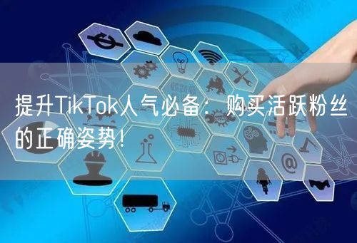 提升TikTok人气必备：购买活跃粉丝的正确姿势！