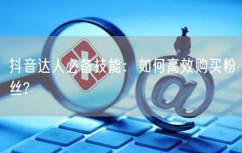 抖音达人必备技能：如何高效购买粉丝?