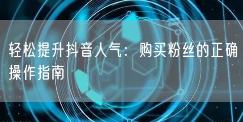 轻松提升抖音人气：购买粉丝的正确操作指南