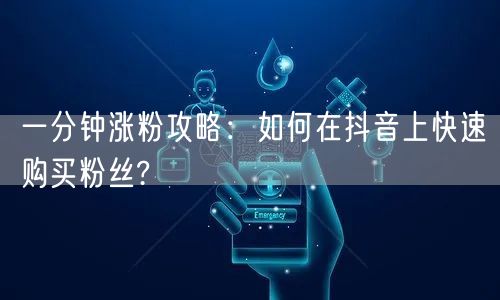 一分钟涨粉攻略：如何在抖音上快速购买粉丝?