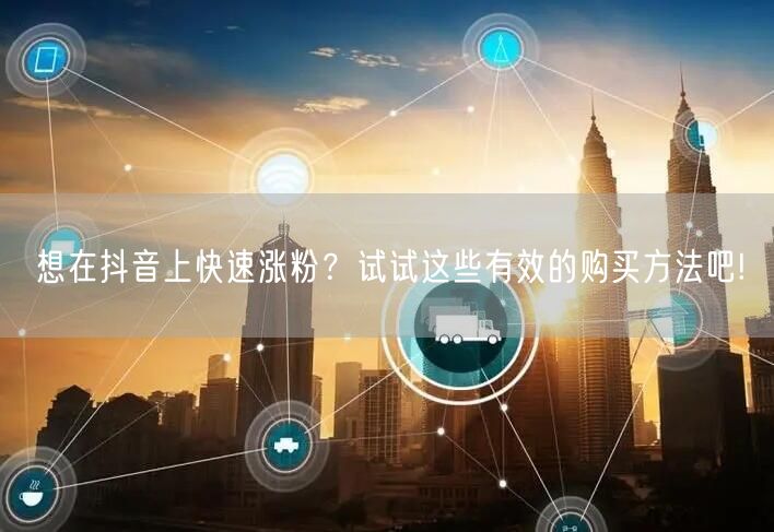 想在抖音上快速涨粉？试试这些有效的购买方法吧!