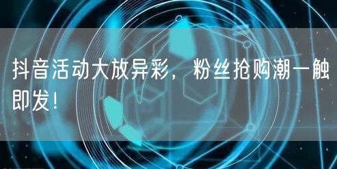 抖音活动大放异彩，粉丝抢购潮一触即发！
