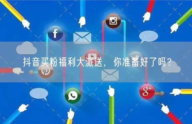 抖音买粉福利大派送，你准备好了吗？