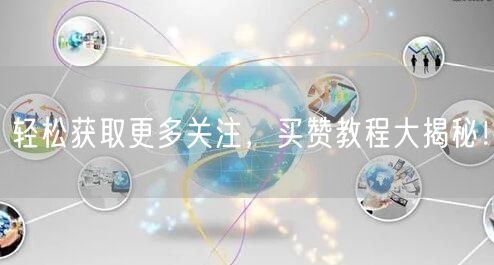 轻松获取更多关注，买赞教程大揭秘！