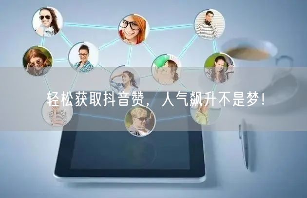 轻松获取抖音赞，人气飙升不是梦！