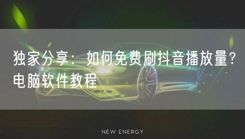 独家分享：如何免费刷抖音播放量？电脑软件教程