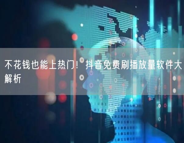 不花钱也能上热门！抖音免费刷播放量软件大解析