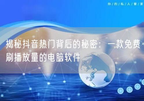 揭秘抖音热门背后的秘密：一款免费刷播放量的电脑软件