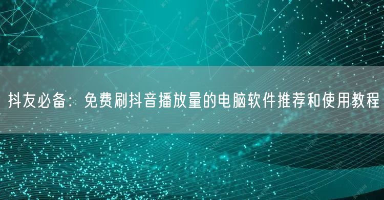 抖友必备：免费刷抖音播放量的电脑软件推荐和使用教程