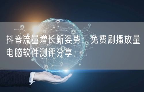 抖音流量增长新姿势：免费刷播放量电脑软件测评分享