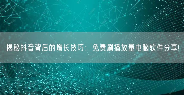 揭秘抖音背后的增长技巧：免费刷播放量电脑软件分享!
