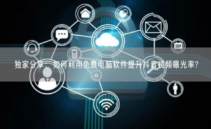 独家分享：如何利用免费电脑软件提升抖音视频曝光率?