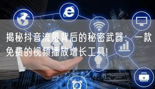 揭秘抖音流量背后的秘密武器：一款免费的视频播放增长工具!
