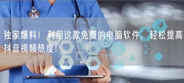 独家爆料！利用这款免费的电脑软件，轻松提高抖音视频热度！