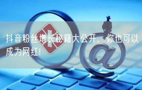 抖音粉丝增长秘籍大公开，你也可以成为网红!