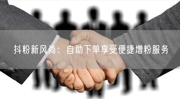 抖粉新风尚：自助下单享受便捷增粉服务