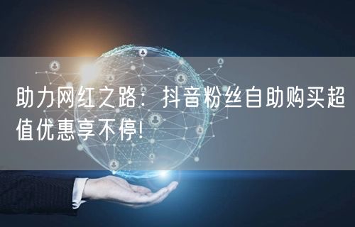 助力网红之路：抖音粉丝自助购买超值优惠享不停!
