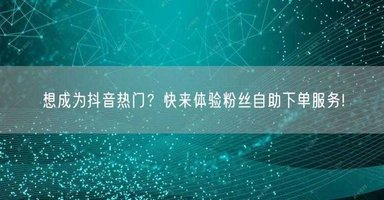 想成为抖音热门？快来体验粉丝自助下单服务!