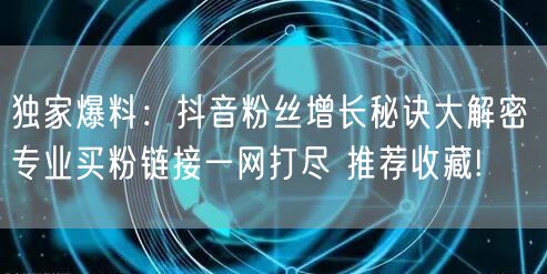 独家爆料：抖音粉丝增长秘诀大解密 专业买粉链接一网打尽 推荐收藏!