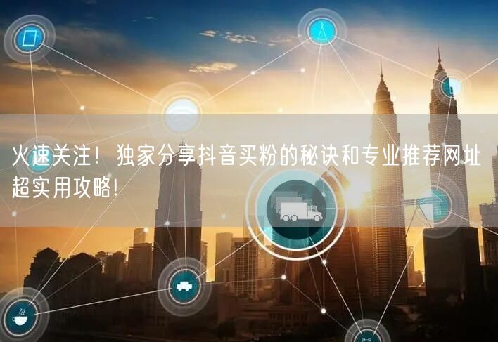 火速关注！独家分享抖音买粉的秘诀和专业推荐网址 超实用攻略!