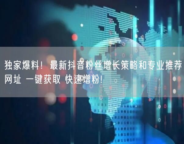 独家爆料！最新抖音粉丝增长策略和专业推荐网址 一键获取 快速增粉!