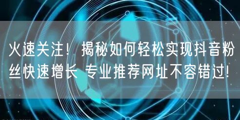 火速关注！揭秘如何轻松实现抖音粉丝快速增长 专业推荐网址不容错过!