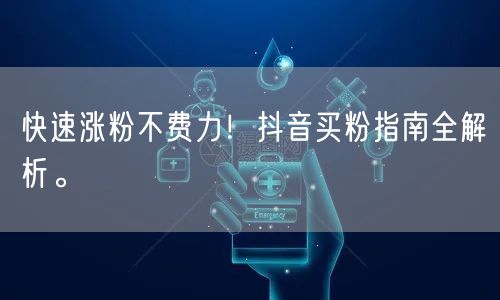 快速涨粉不费力！抖音买粉指南全解析。