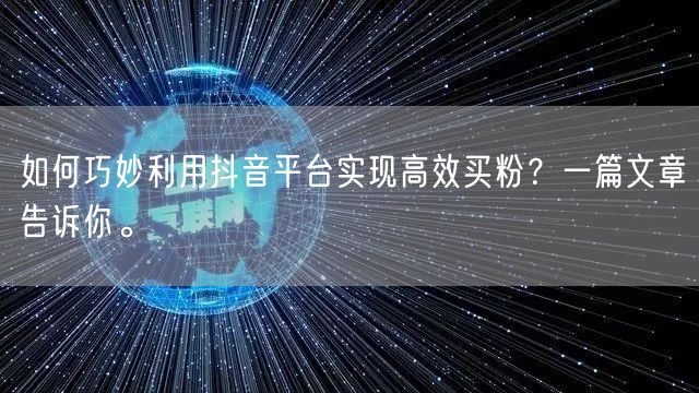 如何巧妙利用抖音平台实现高效买粉？一篇文章告诉你。