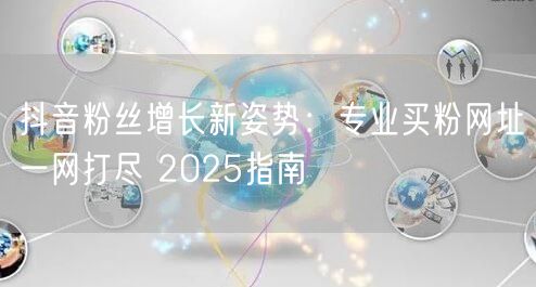 抖音粉丝增长新姿势：专业买粉网址一网打尽 2025指南