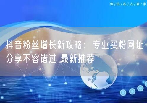 抖音粉丝增长新攻略：专业买粉网址分享不容错过 最新推荐