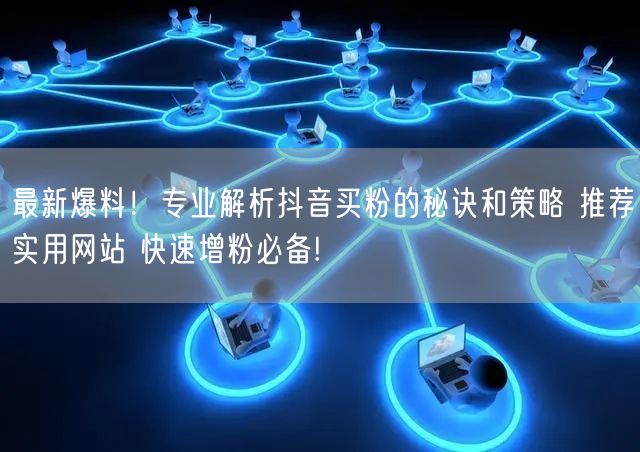 最新爆料！专业解析抖音买粉的秘诀和策略 推荐实用网站 快速增粉必备!