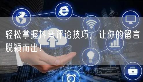 轻松掌握抖音评论技巧，让你的留言脱颖而出！