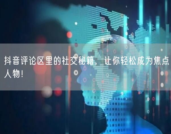 抖音评论区里的社交秘籍，让你轻松成为焦点人物！