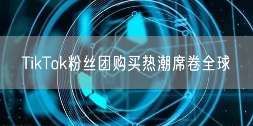 TikTok粉丝团购买热潮席卷全球