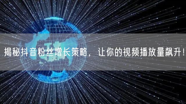 揭秘抖音粉丝增长策略，让你的视频播放量飙升！