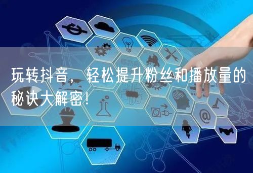 玩转抖音，轻松提升粉丝和播放量的秘诀大解密！