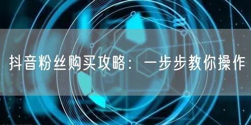 抖音粉丝购买攻略：一步步教你操作