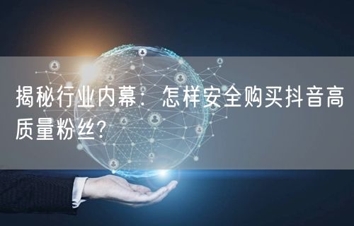 揭秘行业内幕：怎样安全购买抖音高质量粉丝?