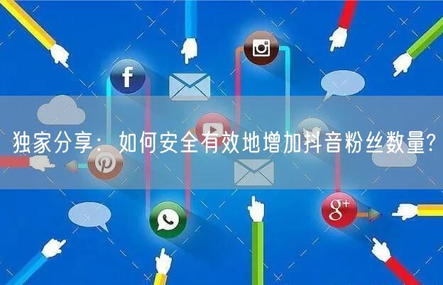 独家分享：如何安全有效地增加抖音粉丝数量?