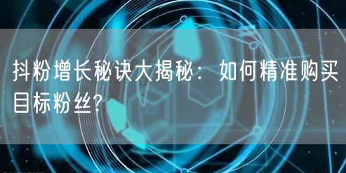 抖粉增长秘诀大揭秘：如何精准购买目标粉丝?