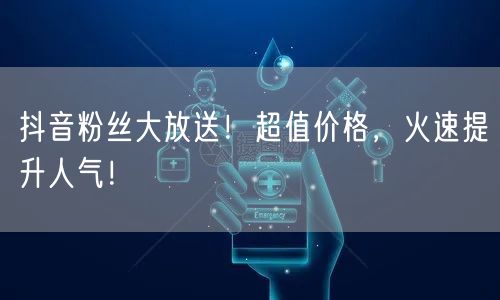 抖音粉丝大放送！超值价格，火速提升人气！