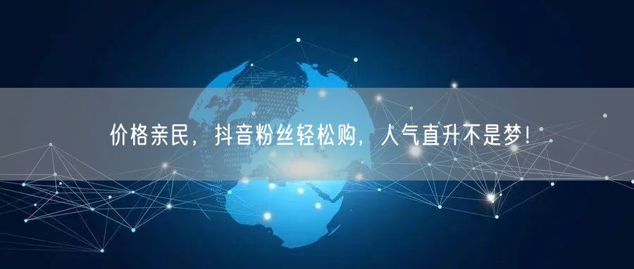 价格亲民，抖音粉丝轻松购，人气直升不是梦！