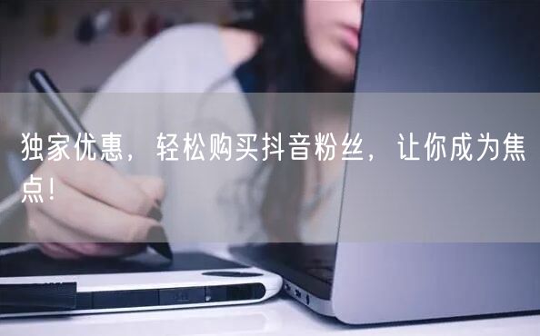 独家优惠，轻松购买抖音粉丝，让你成为焦点！