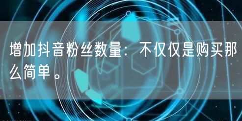 增加抖音粉丝数量：不仅仅是购买那么简单。