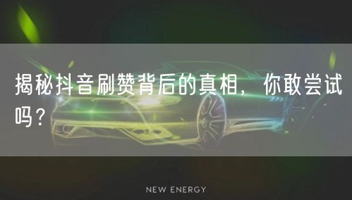 揭秘抖音刷赞背后的真相，你敢尝试吗？