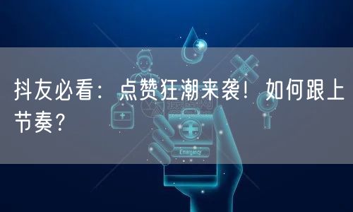 抖友必看：点赞狂潮来袭！如何跟上节奏？