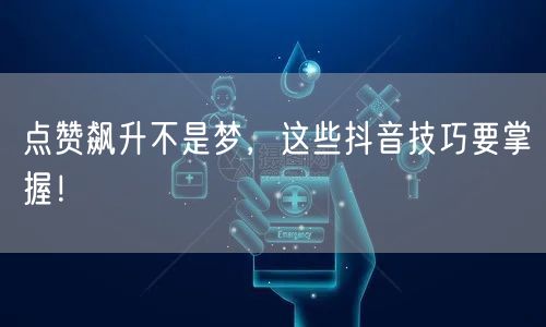 点赞飙升不是梦，这些抖音技巧要掌握！