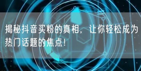 揭秘抖音买粉的真相，让你轻松成为热门话题的焦点！